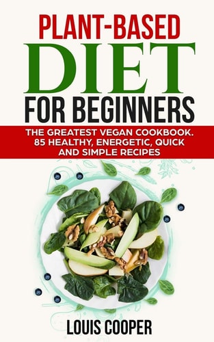 Plant-Based Diet for Beginners The Greatest Vegan Cookbook. 85 Healthy, Energetic, Quick and Simple Recipes