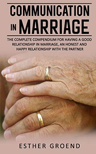 Communication in Marriage The Complete Compendium for Having a Good Relationship in Marriage, an Honest and Happy Relationship with the Partner