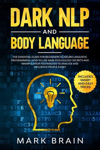 Dark NLP and Body Language The Essential Guide for Beginners to Neuro Linguistic Programming. How to Use Dark Psychology Secrets and Manipulation Techniques to Analyze and Influence People Easily