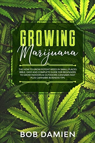 Growing Marijuana The How to Grow Potent Weed in Small Places Bible. Easy and Complete Guide for Beginners to Grow Indoors & Outdoors Cannabis Fast Plus Cannabis Business Tips.