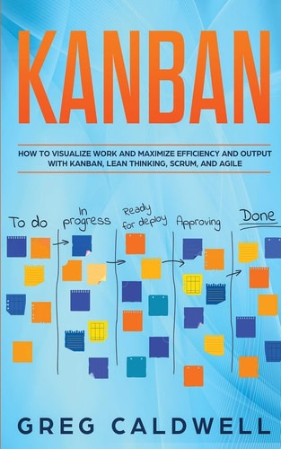 Kanban How to Visualize Work and Maximize Efficiency and Output with Kanban, Lean Thinking, Scrum, and Agile