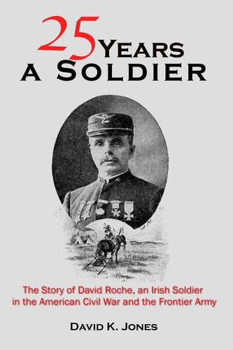 Twenty Five Years a Soldier The Story of David Roche, an Irish Soldier in the American Civil War and the Frontier Army