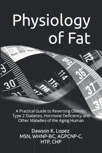 Physiology of Fat A Practical Guide to Reversing Obesity, Type 2 Diabetes, Hormone Deficiency and Other Maladies of the Aging Human