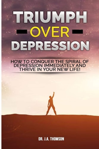Triumph Over Depression How To Conquer The Spiral Of Depression Immediately and Thrive In Your New Life!