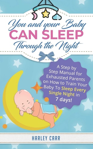 You And Your Baby Can Sleep Through The Night A Step by Step Manual for Exhausted Parents on How to Train Your Baby to Sleep Every Single Night in 7 Days!