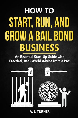 How to Start, Run, and Grow a Bail Bond Business An Essential Start-Up Guide with Practical, Real-World Advice from a Pro!