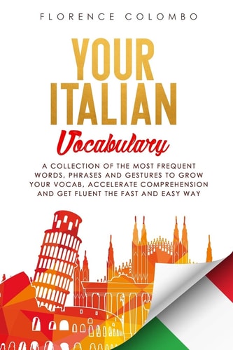 Your Italian Vocabulary A Collection of the Most Frequent Italian Words, Phrases and Gestures to Grow Your Vocab, Accelerate Comprehension and Get Fluent the Fast and Easy Way