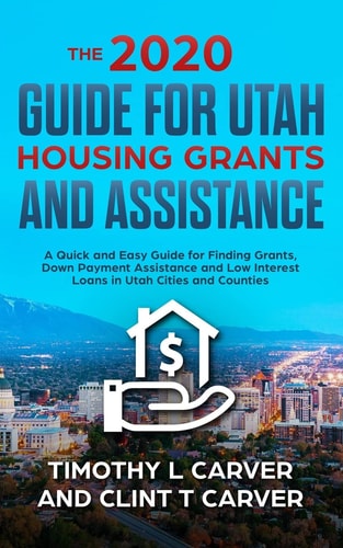 The 2020 Guide for Utah Housing Grants and Assistance A Quick and Easy Guide for Finding Grants, Down Payment Assistance and Low Interest Loans in Utah Counties and Cities