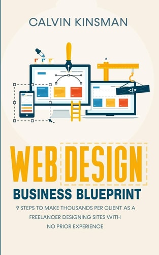 Web Design Business Blueprint 9 Steps to Make Thousands Per Client As a Freelancer Designing Sites with No Prior Experience