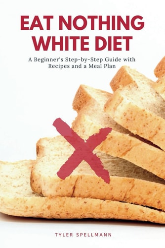 Eat Nothing White Diet A Beginner's Step-By-Step Guide with Recipes and a Meal Plan
