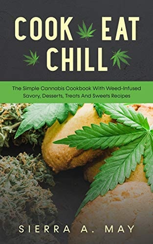 Cook, Eat, Chill The Simple Cannabis Cookbook With Weed-Infused Savory, Desserts, Treats And Sweets Recipes