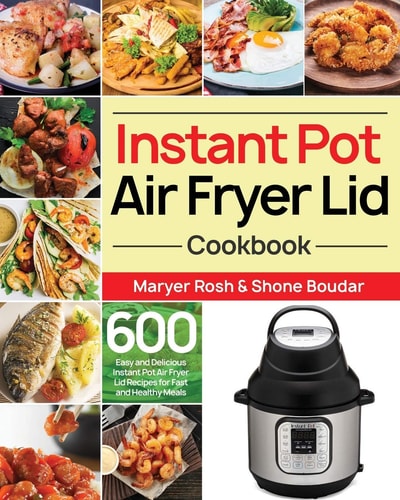 Instant Pot Air Fryer Lid Cookbook 600 Easy and Delicious Instant Pot Air Fryer Lid Recipes for Fast and Healthy Meals
