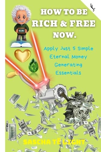 How to Be Rich and Free Now Apply Just 5 Simple Eternal Money Generating Essentials