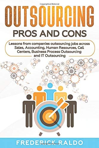 Outsourcing Pros and Cons Lessons from Companies Outsourcing Jobs Across Sales, Accounting, Human Resources, Call Centers, Business Process Outsourcing and IT Outsourcing.