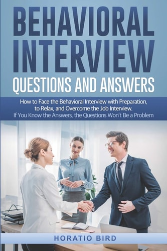 Behavioral Interview Questions and Answers How to Face the Behavioral Interview with Preparation, to Relax, and Overcome the Job Interview. If You Know the Answers, the Questions Won't Be a Problem