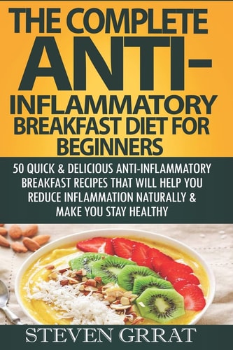 The Complete Anti-Inflammatory Breakfast Diet For Beginners 50 Quick & Delicious Anti-Inflammatory Breakfast Recipes That Will Help You Reduce Inflammation Naturally & Make You Stay Healthy