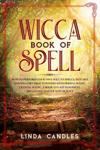 Wicca Book of Spells How to Perform Your Own Wiccan. Witches and Solitary Practitioners with Herbal Magic, Crystal Magic. A Book To Cast Powerful Spells And Master Witchcraft.