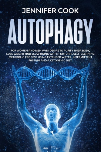 Autophagy For Women and Men Who Desire to Purify Their Body, Lose Weight and Slow Aging with a Natural Self-Cleaning Metabolic Process Using Extended Water, Intermittent Fasting and a Ketogenic Diet
