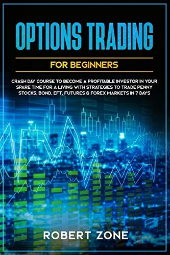 Options Trading For Beginners Crash Day Course to Become a Profitable Investor in Your Spare Time for a Living with Strategies to Trade Penny Stocks, Bond, EFT, Futures & Forex Markets in 7 Days