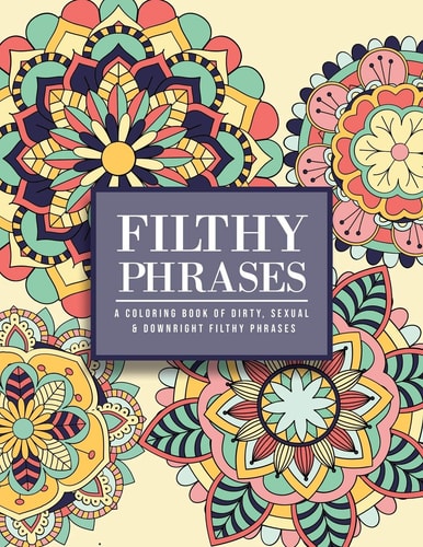 Filthy Phrases An Adult Coloring Book of Dirty, Sexual and Downright Filthy Phrases