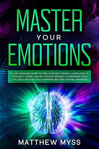 Master Your Emotions A Life-Changing Guide to Find Your Self-worth. Learn How to Stop Self-doubt, and Set Positive Mindset to Empower Your Life, Build Healthy Relationships and Find Genuine Happiness