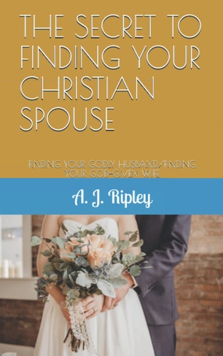 The Secret to Finding Your Christian Spouse Finding Your Godly Husband/Finding Your God-Given Wife