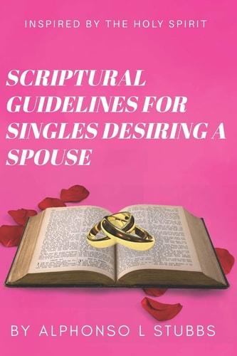 Scriptural Guidelines for Singles Desiring a Spouse This Book Was Written Through the Inspiration the HOLY SPIRIT for Single Believers, Who Desires a Spouse