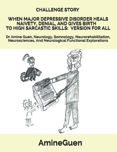 Challenge Story When Major Depressive Disorder Heals Naivety, Denial, and Gives Birth to High Sarcastic Skills: Version for All Dr Amine Guen, Neurology, Somnology, Neurorehabilitation, Neurosciences, and Neurological Functional Explorations