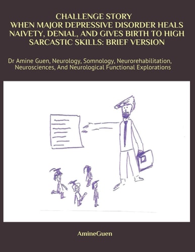 Challenge Story When Major Depressive Disorder Heals Naivety, Denial, and Gives Birth to High Sarcastic Skills: Brief Version Dr Amine Guen, Neurology, Somnology, Neurorehabilitation, Neurosciences, and Neurological Functional Explorations