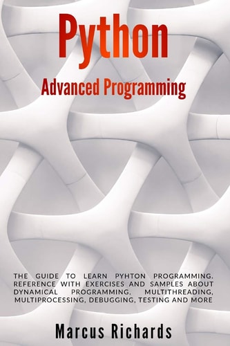 Python Advanced Programming The Guide to Learn Pyhton Programming. Reference with Exercises and Samples about Dynamical Programming, Multithreading, Multiprocessing, Debugging, Testing and More