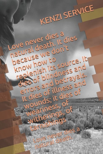 Love Never Dies a Natural Death. It Dies Because We Don't Know How to Replenish Its Source. It Dies of Blindness and Errors and Betrayals. It Dies of Illness and Wounds; It Dies of Weariness, of Witherings, of Tarnishings Love Never Dies a Natural Death
