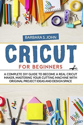 Cricut for Beginners A Complete DIY Guide to Become a Real Cricut Maker, Mastering Your Cutting Machine with Original Project Ideas and Design Space