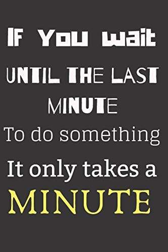 If You Wait Until the Last Minute to Do Something It Only Takes a Minute
