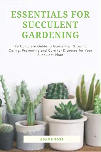 Essentials for Succulent Gardening The Complete Guide to Gardening, Growing, Caring, Preventing and Cure for Diseases for Your Succulent Plant