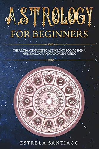 Astrology for Beginners The Ultimate Guide to Astrology, Zodiac Signs, Numerology and Kundalini Rising