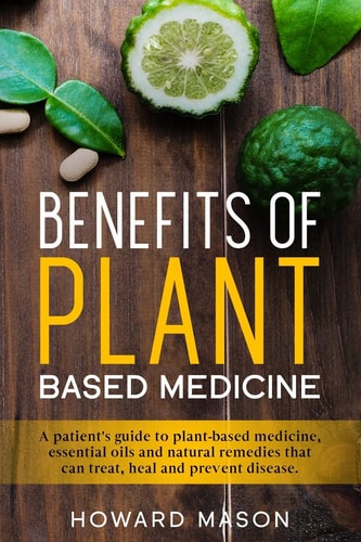 Benefits of Plant Based Medicine A Patient's Guide to Plant-Based Medicine, Essential Oils and Natural Remedies That Can Treat, Heal and Prevent Disease
