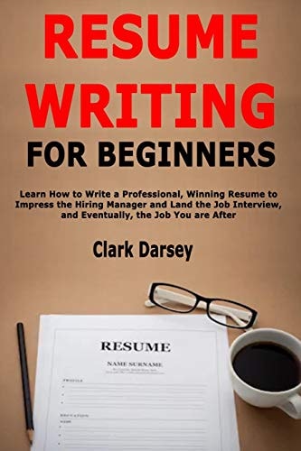 Resume Writing for Beginners Learn How to Write a Professional, Winning Resume to Impress the Hiring Manager and Land the Job Interview, and Eventually, the Job You Are After