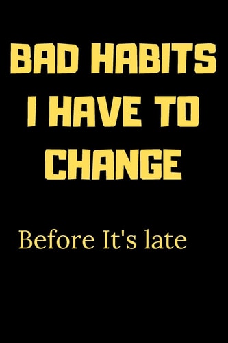 Bad Habits I Have to Change Before It's Late A Book for Writing Your Bad Habits to Change Them and Improve Yourself