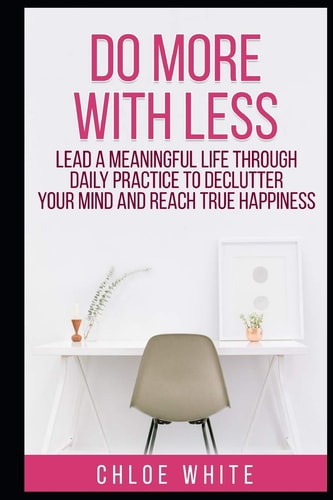 Do More with Less Lead A Meaningful Life Through Daily Practice To Declutter Your Mind And Reach True Happiness