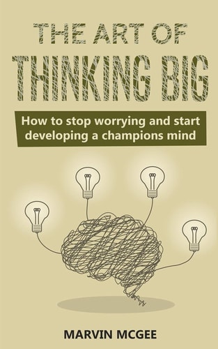The Art of Thinking Big How to Stop Worrying and Start Developing a Champions Mind