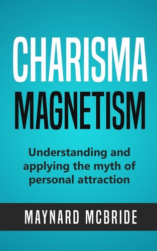 Charisma Magnetism Understanding and Applying the Myth of Personal Attraction