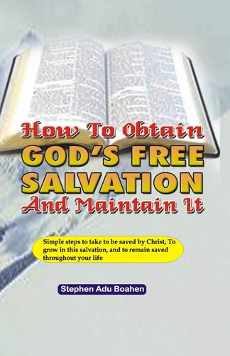 How to Obtain God's Free Salvation and Maintain It Simple Steps to Take to Be Saved by Christ, to Grow in This Salvation, and to Remain Saved Throughout Your Life