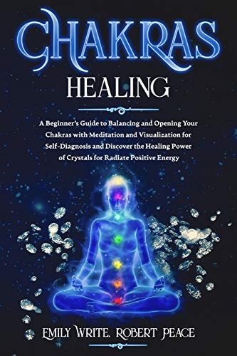 Chakras Healing A Beginner's Guide to Balancing and Opening Your Chakras with Meditation and Visualization for Self-Diagnosis and Discover the Healing Power of Crystals for Radiate Positive Energy.