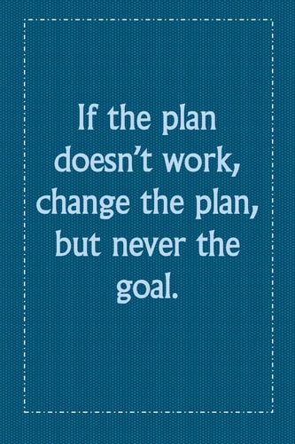 If the Plan Doesn't Work, Change the Plan, But Never the Goal.