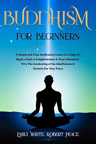 Buddhism for Beginners A Simple and Clear Meditation Guide in 12 Steps To Begin a Path of Enlightenment & True Liberation. Why The Awakening of the Mindfulness Is Decisive For Your Peace.
