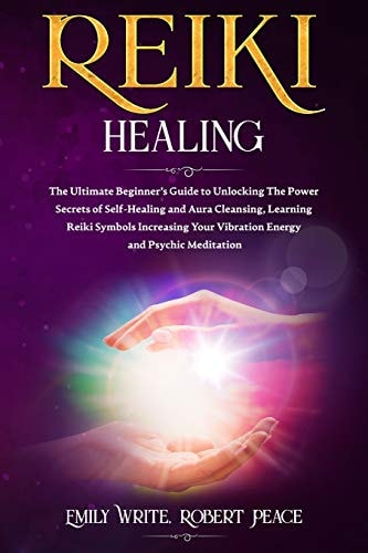 Reiki Healing The Ultimate Beginner's Guide to Unlocking the Power Secrets of Self-Healing and Aura Cleansing, Learning Reiki Symbols Increasing Your Vibration Energy and Psychic Meditation