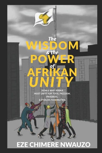 The Wisdom & The Power of Afrikan Unity How & Why Afrika Must Unite for Total Freedom, Progress & Endless Possibilities