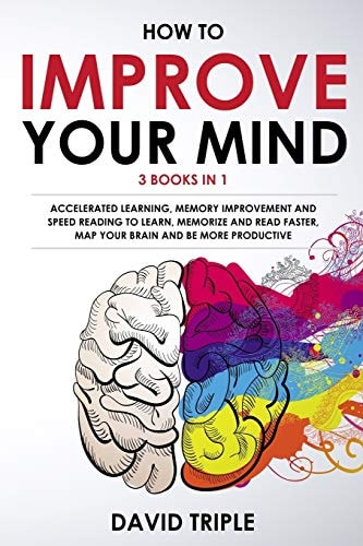 How To Improve Your Mind 3 Books in 1: Accelerated Learning, Memory Improvement and Speed Reading to Learn, Memorize and Read Faster, Map Your Brain and Be More Productive