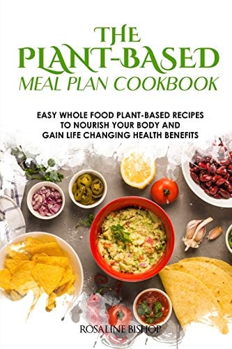 The Plant-Based Meal Plan Cookbook Easy Whole Food Plant-Based Recipes to Nourish Your Body and Gain Life Changing Health Benefits