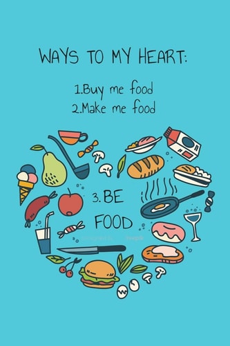 Ways to My Heart - Buy Me Food, Make Me Food, Be Food Recipe Book For Foodies, Partners, Lovers, Your Valentine and Anyone You Love